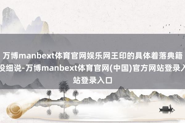 万博manbext体育官网娱乐网王印的具体着落典籍也没细说-万博manbext体育官网(中国)官方网站登录入口