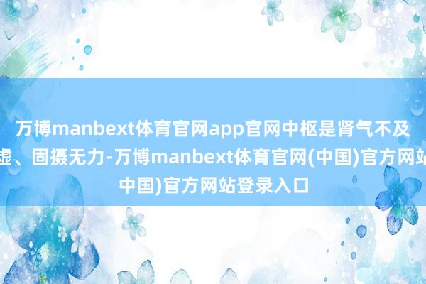万博manbext体育官网app官网中枢是肾气不及、脾肾两虚、固摄无力-万博manbext体育官网(中国)官方网站登录入口