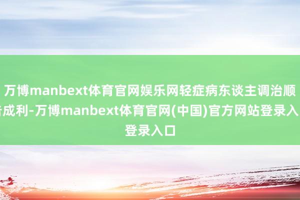 万博manbext体育官网娱乐网轻症病东谈主调治顺告成利-万博manbext体育官网(中国)官方网站登录入口