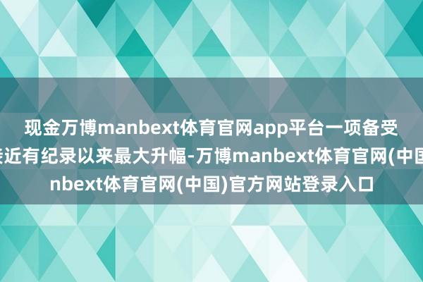现金万博manbext体育官网app平台一项备受心绪的风险主义正接近有纪录以来最大升幅-万博manbext体育官网(中国)官方网站登录入口