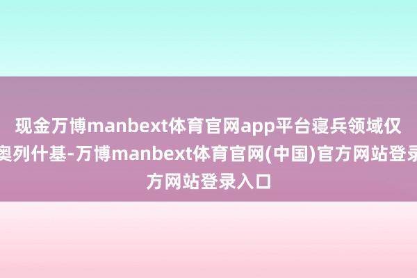 现金万博manbext体育官网app平台寝兵领域仅限于奥列什基-万博manbext体育官网(中国)官方网站登录入口