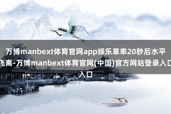 万博manbext体育官网app娱乐草率20秒后水平飞离-万博manbext体育官网(中国)官方网站登录入口