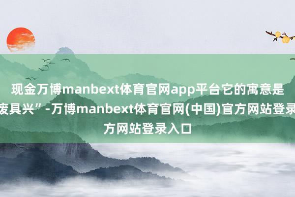 现金万博manbext体育官网app平台它的寓意是“百废具兴”-万博manbext体育官网(中国)官方网站登录入口