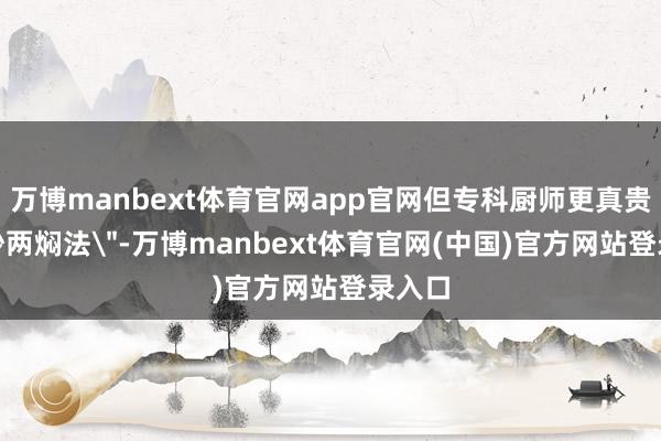 万博manbext体育官网app官网但专科厨师更真贵