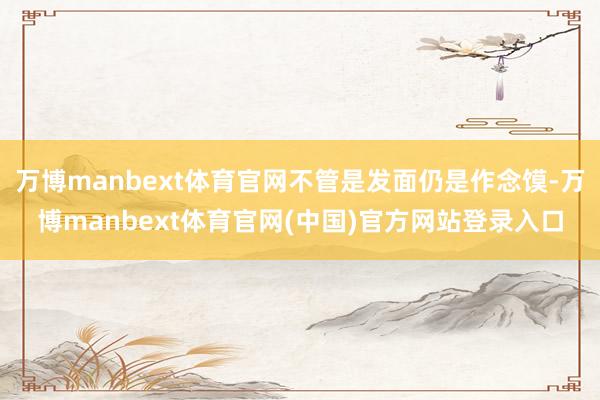 万博manbext体育官网不管是发面仍是作念馍-万博manbext体育官网(中国)官方网站登录入口