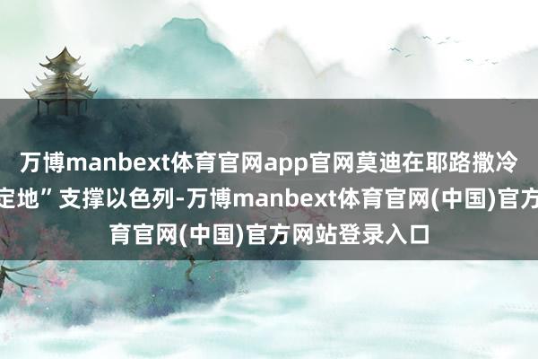 万博manbext体育官网app官网莫迪在耶路撒冷强调印度“鉴定地”支撑以色列-万博manbext体育官网(中国)官方网站登录入口