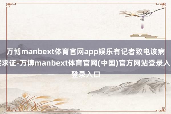 万博manbext体育官网app娱乐有记者致电该病院求证-万博manbext体育官网(中国)官方网站登录入口