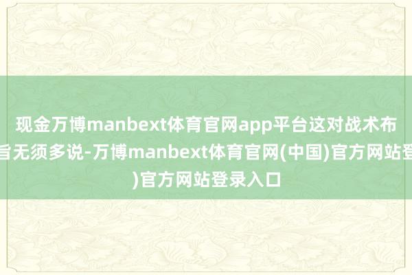 现金万博manbext体育官网app平台这对战术布局的意旨无须多说-万博manbext体育官网(中国)官方网站登录入口